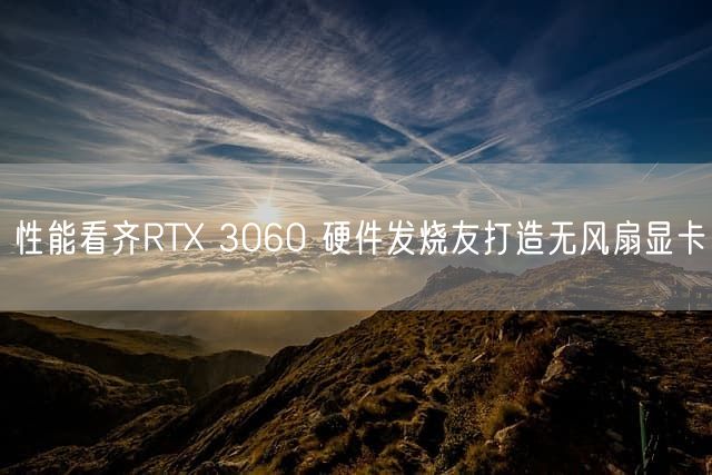 性能看齐RTX 3060 硬件发烧友打造无风扇显卡