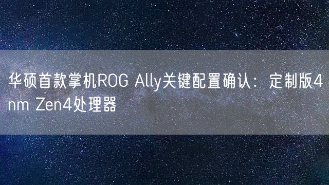 华硕首款掌机ROG Ally关键配置确认：定制版4nm Zen4处理器