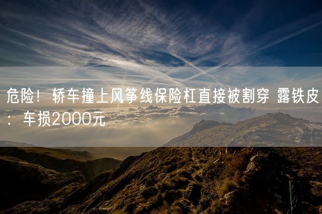 危险！轿车撞上风筝线保险杠直接被割穿 露铁皮：车损2000元