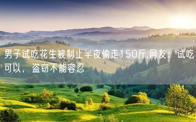 男子试吃花生被制止半夜偷走150斤,网友：试吃可以，盗窃不能容忍