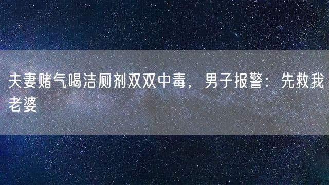 夫妻赌气喝洁厕剂双双中毒，男子报警：先救我老婆
