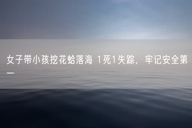 女子带小孩挖花蛤落海 1死1失踪，牢记安全第一