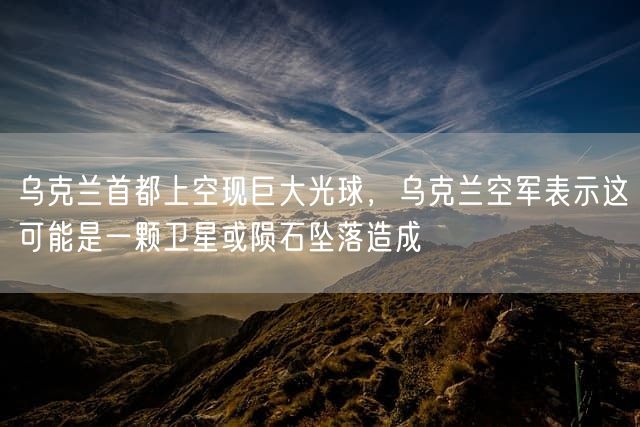 乌克兰首都上空现巨大光球，乌克兰空军表示这可能是一颗卫星或陨石坠落造成