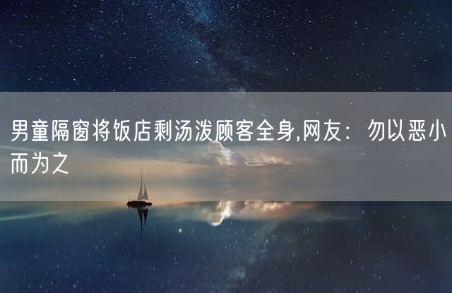 男童隔窗将饭店剩汤泼顾客全身,网友：勿以恶小而为之