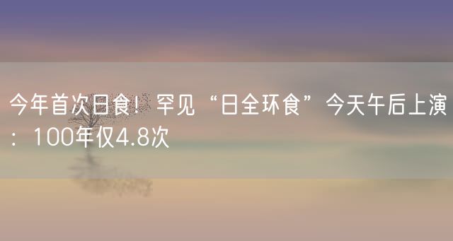 今年首次日食！罕见“日全环食”今天午后上演：100年仅4.8次