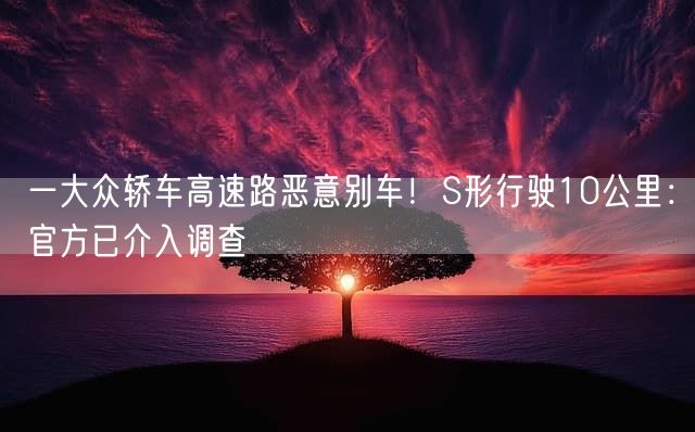 一大众轿车高速路恶意别车！S形行驶10公里：官方已介入调查