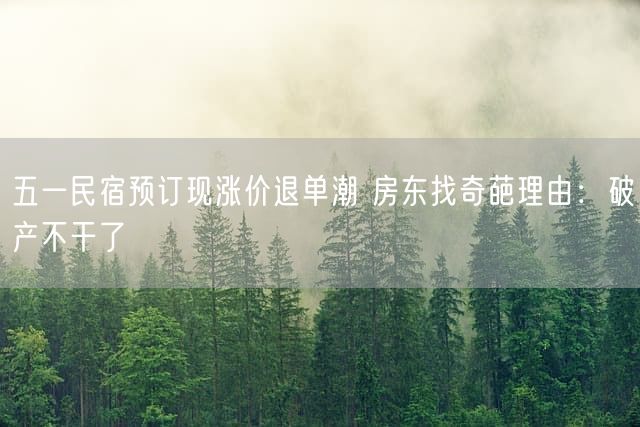 五一民宿预订现涨价退单潮 房东找奇葩理由：破产不干了