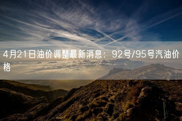 4月21日油价调整最新消息：92号/95号汽油价格