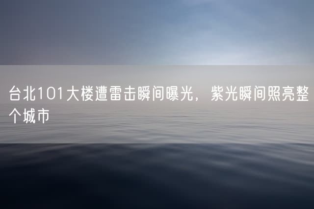 台北101大楼遭雷击瞬间曝光，紫光瞬间照亮整个城市