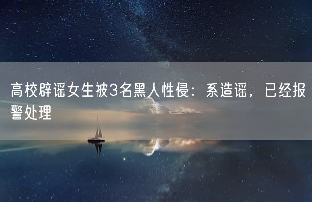 高校辟谣女生被3名黑人性侵：系造谣，已经报警处理