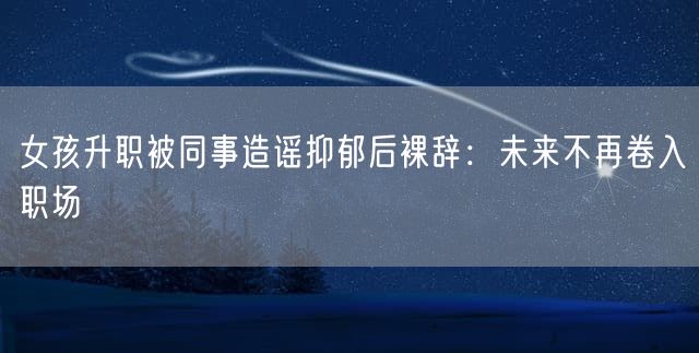 女孩升职被同事造谣抑郁后裸辞：未来不再卷入职场