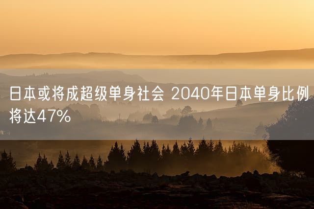 日本或将成超级单身社会 2040年日本单身比例将达47%