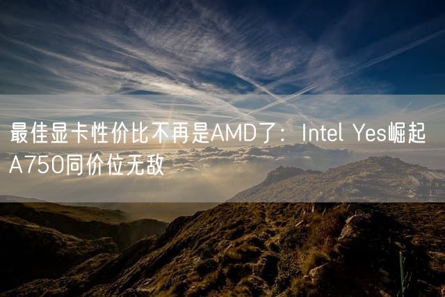 最佳显卡性价比不再是AMD了：Intel Yes崛起 A750同价位无敌