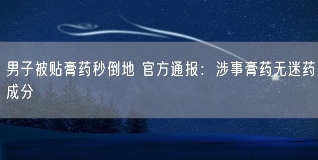 男子被贴膏药秒倒地 官方通报：涉事膏药无迷药成分