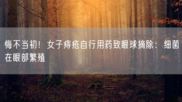 悔不当初！女子痔疮自行用药致眼球摘除：细菌在眼部繁殖