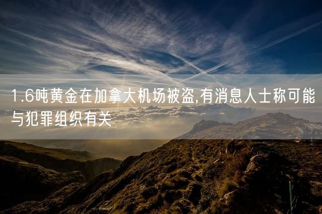 1.6吨黄金在加拿大机场被盗,有消息人士称可能与犯罪组织有关