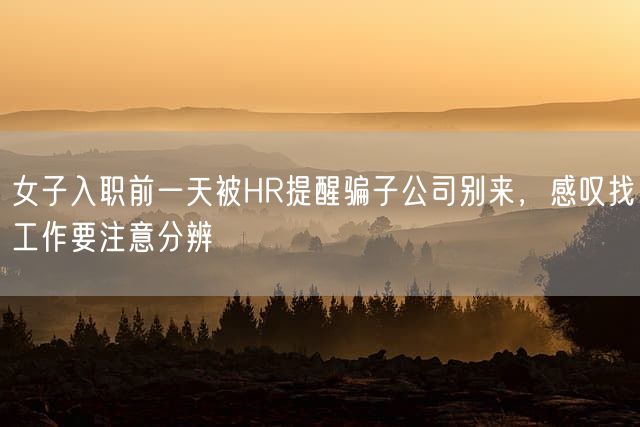 女子入职前一天被HR提醒骗子公司别来，感叹找工作要注意分辨