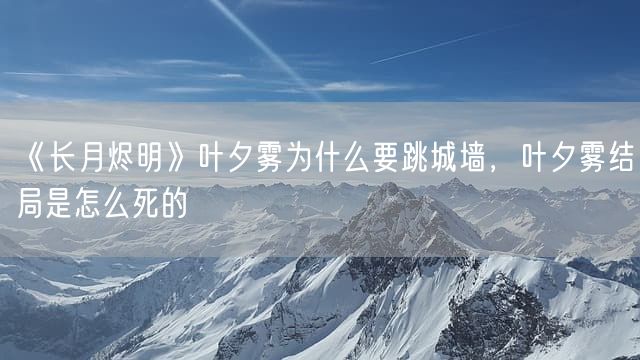 《长月烬明》叶夕雾为什么要跳城墙，叶夕雾结局是怎么死的
