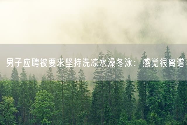 男子应聘被要求坚持洗凉水澡冬泳：感觉很离谱