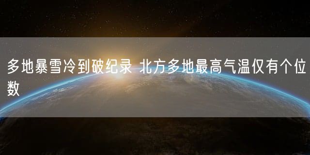 多地暴雪冷到破纪录 北方多地最高气温仅有个位数