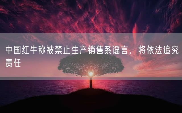 中国红牛称被禁止生产销售系谣言，将依法追究责任