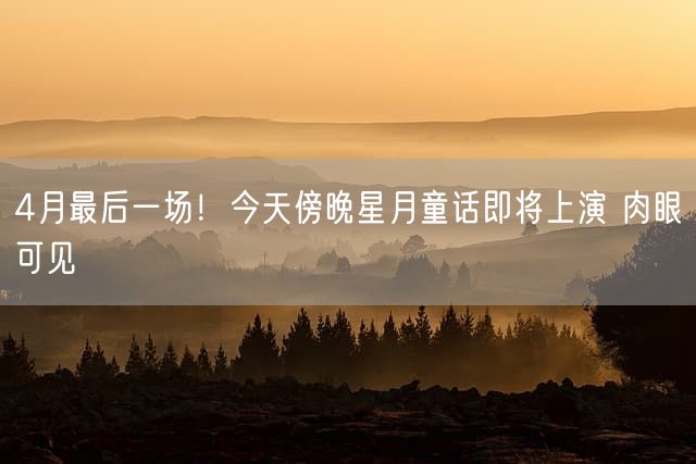 4月最后一场！今天傍晚星月童话即将上演 肉眼可见