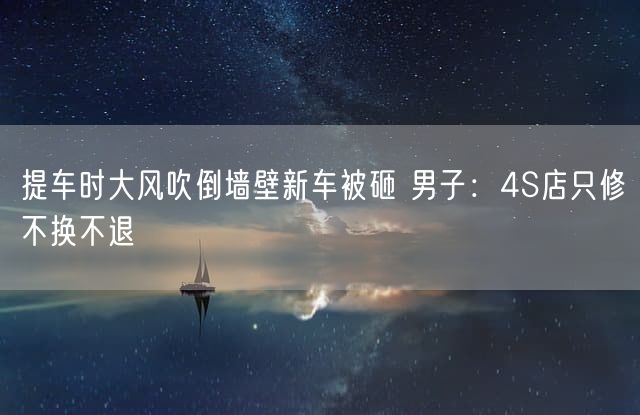 提车时大风吹倒墙壁新车被砸 男子：4S店只修不换不退