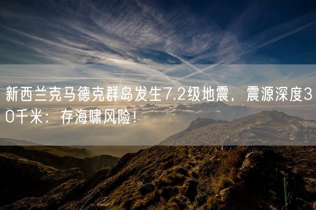 新西兰克马德克群岛发生7.2级地震，震源深度30千米：存海啸风险！