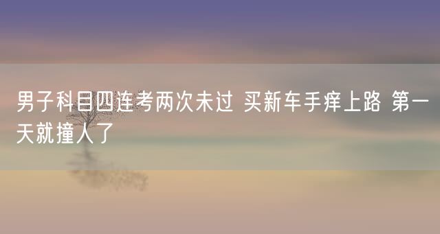 男子科目四连考两次未过 买新车手痒上路 第一天就撞人了