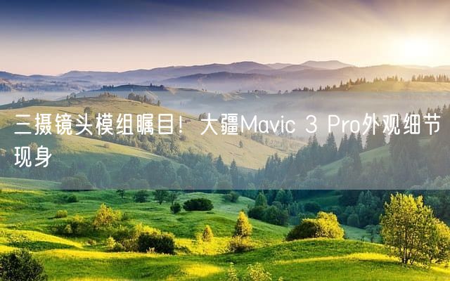 三摄镜头模组瞩目！大疆Mavic 3 Pro外观细节现身