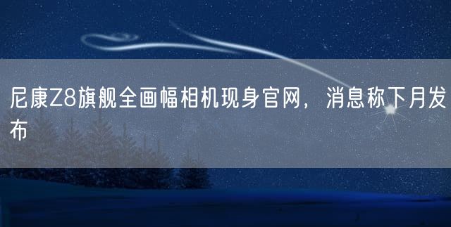 尼康Z8旗舰全画幅相机现身官网，消息称下月发布