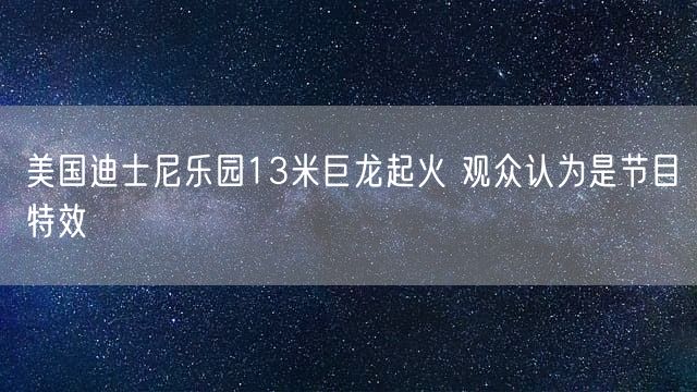 美国迪士尼乐园13米巨龙起火 观众认为是节目特效