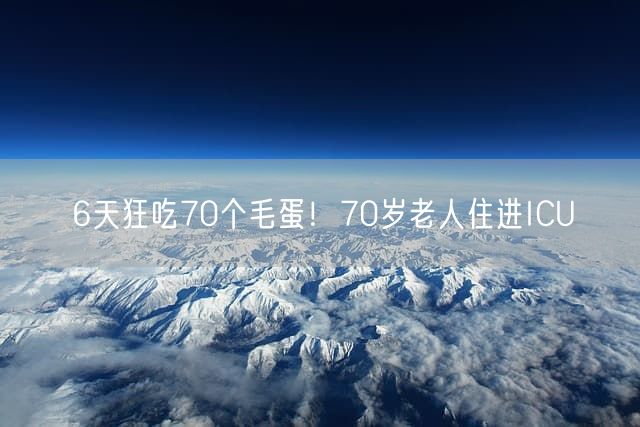 6天狂吃70个毛蛋！70岁老人住进ICU