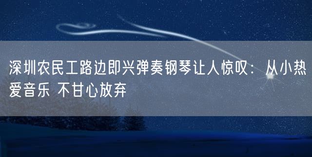 深圳农民工路边即兴弹奏钢琴让人惊叹：从小热爱音乐 不甘心放弃