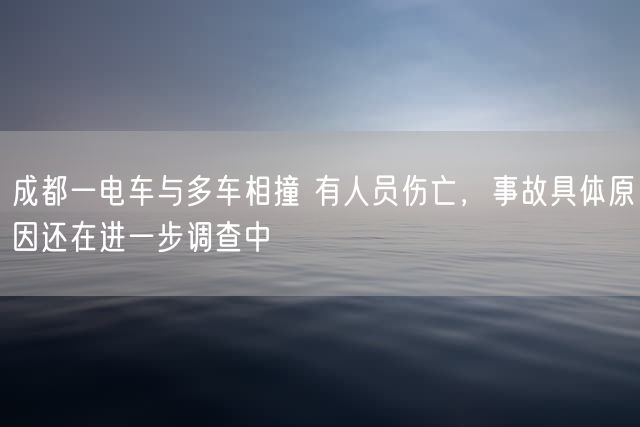 成都一电车与多车相撞 有人员伤亡，事故具体原因还在进一步调查中