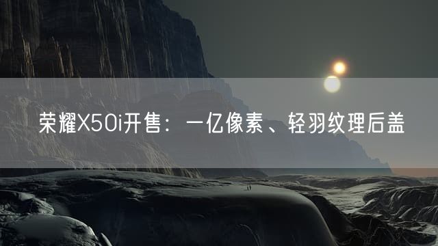 荣耀X50i开售：一亿像素、轻羽纹理后盖