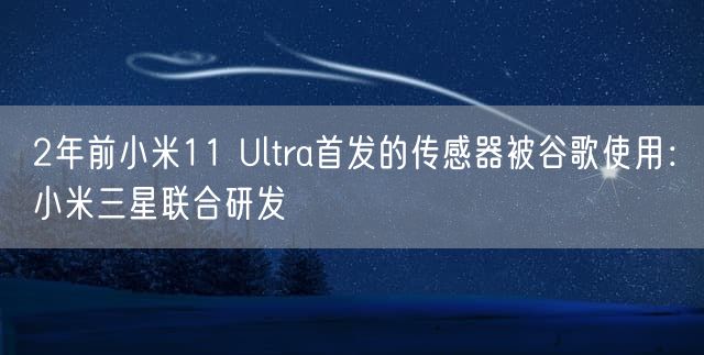 2年前小米11 Ultra首发的传感器被谷歌使用：小米三星联合研发