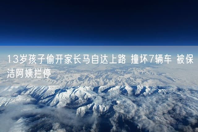 13岁孩子偷开家长马自达上路 撞坏7辆车 被保洁阿姨拦停