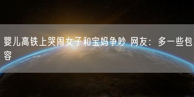 婴儿高铁上哭闹女子和宝妈争吵 网友：多一些包容
