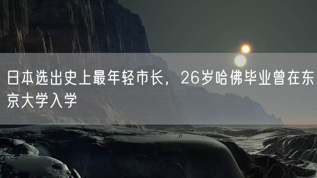 日本选出史上最年轻市长，26岁哈佛毕业曾在东京大学入学