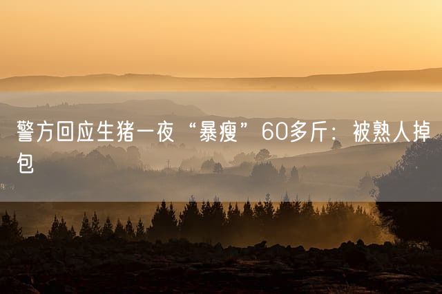 警方回应生猪一夜“暴瘦”60多斤：被熟人掉包