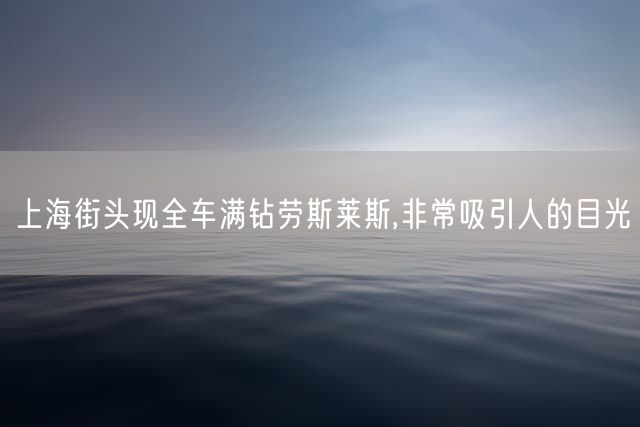 上海街头现全车满钻劳斯莱斯,非常吸引人的目光