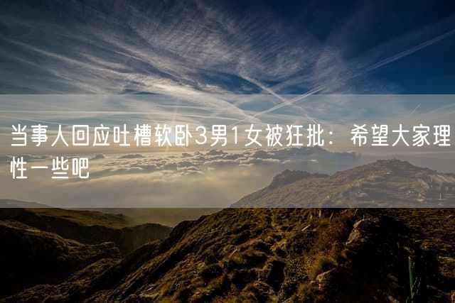 当事人回应吐槽软卧3男1女被狂批：希望大家理性一些吧
