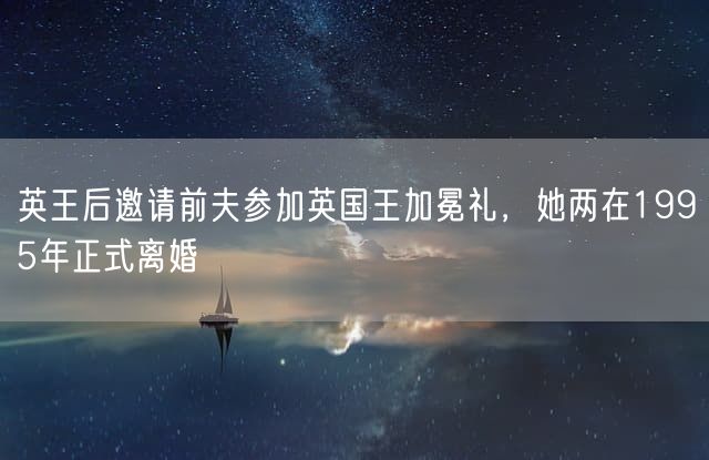 英王后邀请前夫参加英国王加冕礼，她两在1995年正式离婚