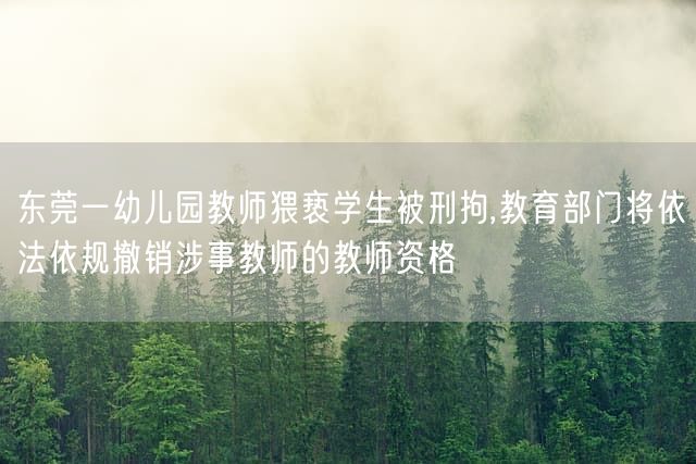 东莞一幼儿园教师猥亵学生被刑拘,教育部门将依法依规撤销涉事教师的教师资格