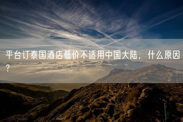 平台订泰国酒店低价不适用中国大陆，什么原因？