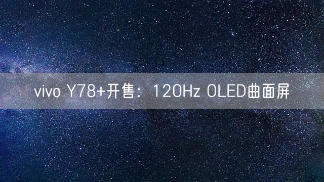 vivo Y78+开售：120Hz OLED曲面屏