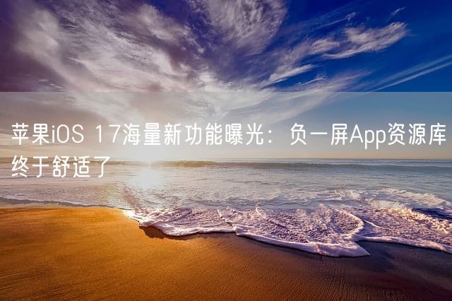 苹果iOS 17海量新功能曝光：负一屏App资源库终于舒适了