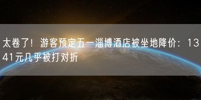 太卷了！游客预定五一淄博酒店被坐地降价：1341元几乎被打对折