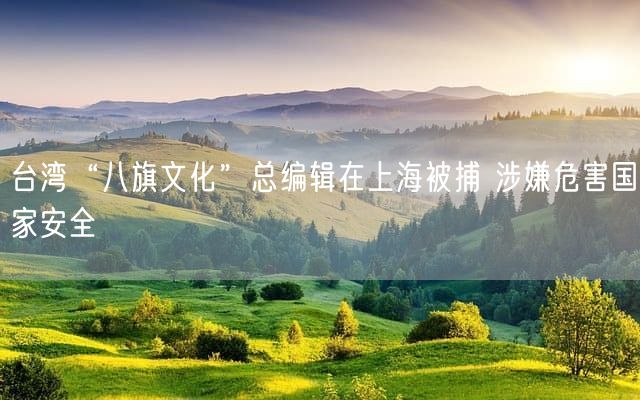 台湾“八旗文化”总编辑在上海被捕 涉嫌危害国家安全